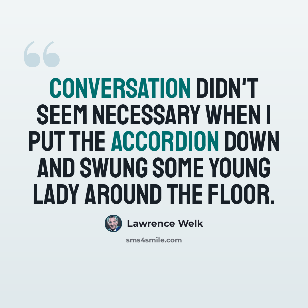 “Conversation didn't seem necessary when I put the accordion down and swung some young lady around the floor.” quote by Lawrence Welk