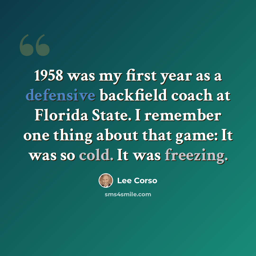 “1958 was my first year as a defensive backfield coach at Florida State. I remember one thing about that game: It was so cold. It was freezing.” quote by Lee Corso