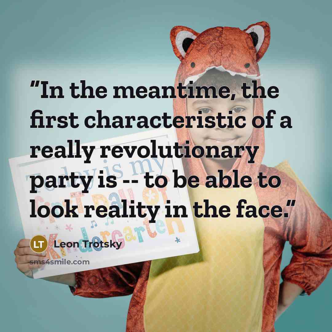 “In the meantime, the first characteristic of a really revolutionary party is -- to be able to look reality in the face.” quote by Leon Trotsky