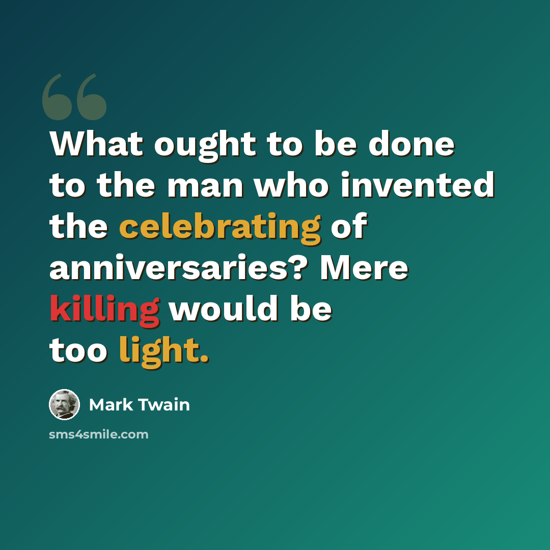 “What ought to be done to the man who invented the celebrating of anniversaries? Mere killing would be too light.” quote by Mark Twain