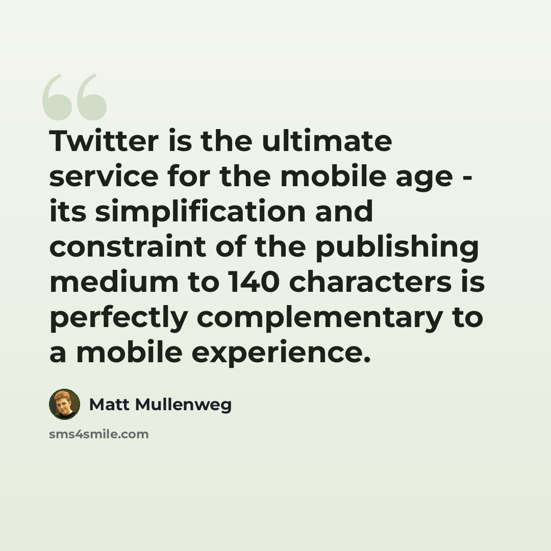 “Twitter is the ultimate service for the mobile age - its simplification and constraint of the publishing medium to 140 characters is perfectly complementary to a mobile experience.” quote by Matt Mullenweg