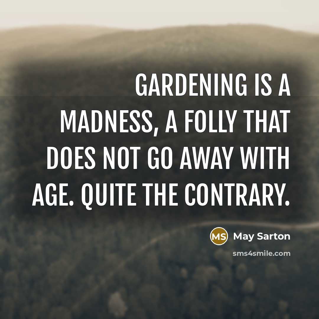 “gardening is a madness, a folly that does not go away with age. Quite the contrary.” quote by May Sarton