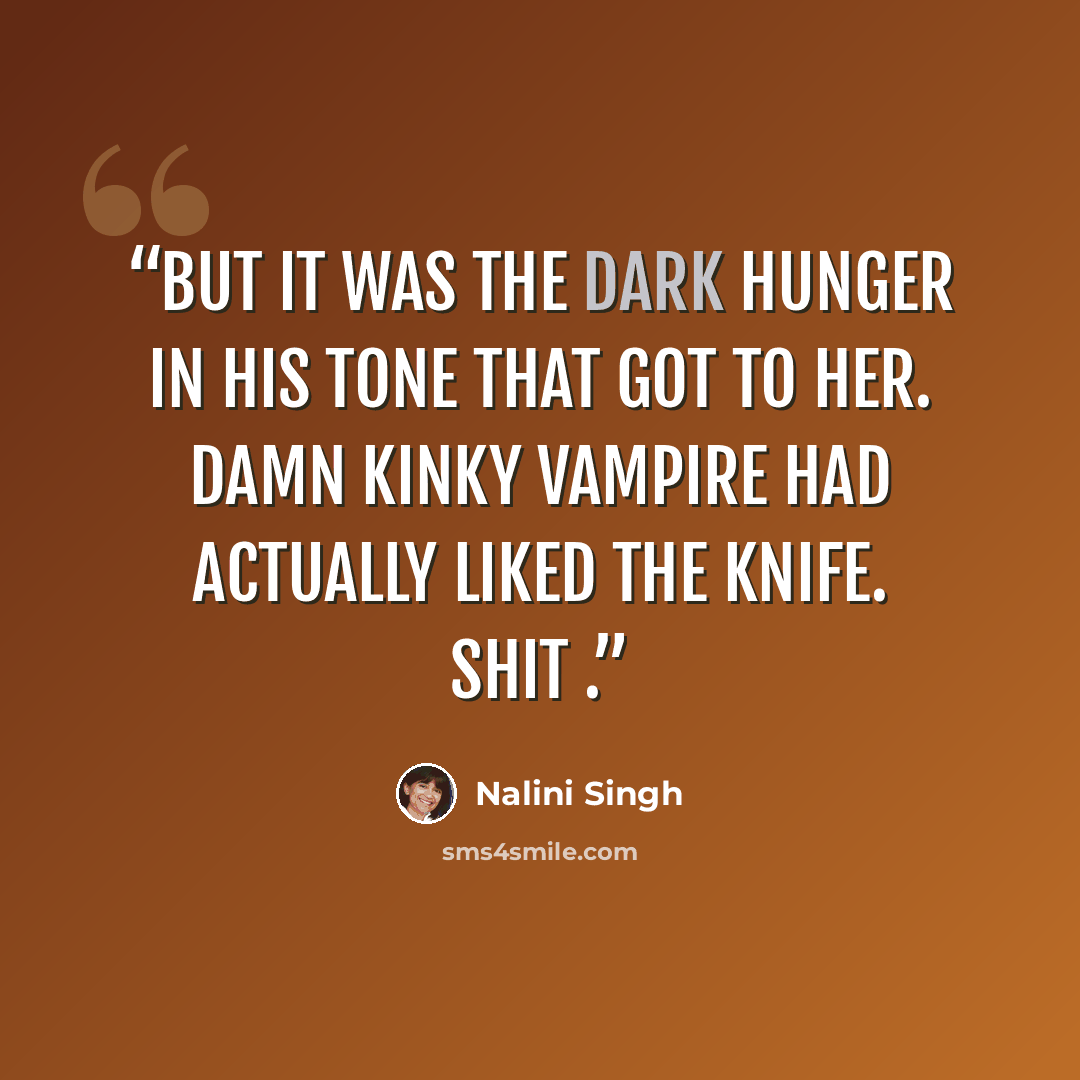 “But it was the dark hunger in his tone that got to her. Damn kinky vampire had actually liked the knife. Shit .” quote by Nalini Singh