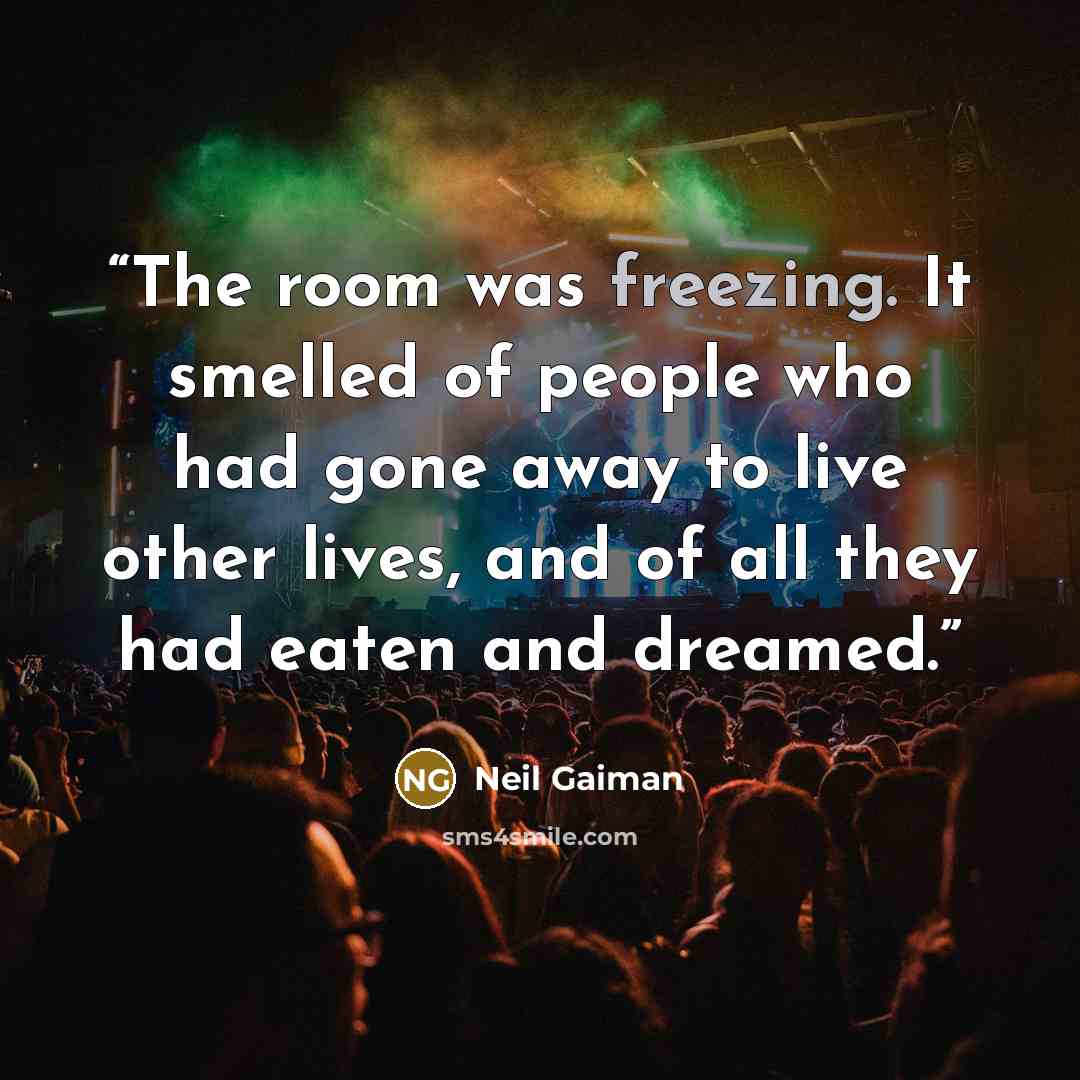 “The room was freezing. It smelled of people who had gone away to live other lives, and of all they had eaten and dreamed.” quote by Neil Gaiman