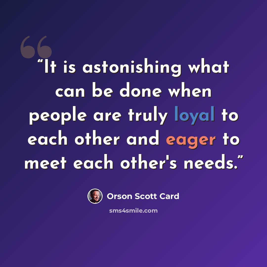 “It is astonishing what can be done when people are truly loyal to each other and eager to meet each other's needs.” quote by Orson Scott Card