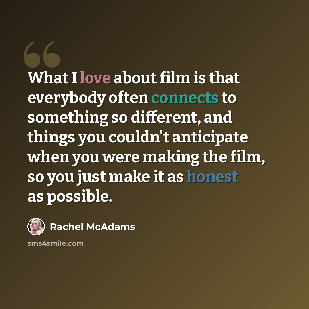 “What I love about film is that everybody often connects to something so different, and things you couldn't anticipate when you were making the film, so you just make it as honest as possible.” quote by Rachel McAdams