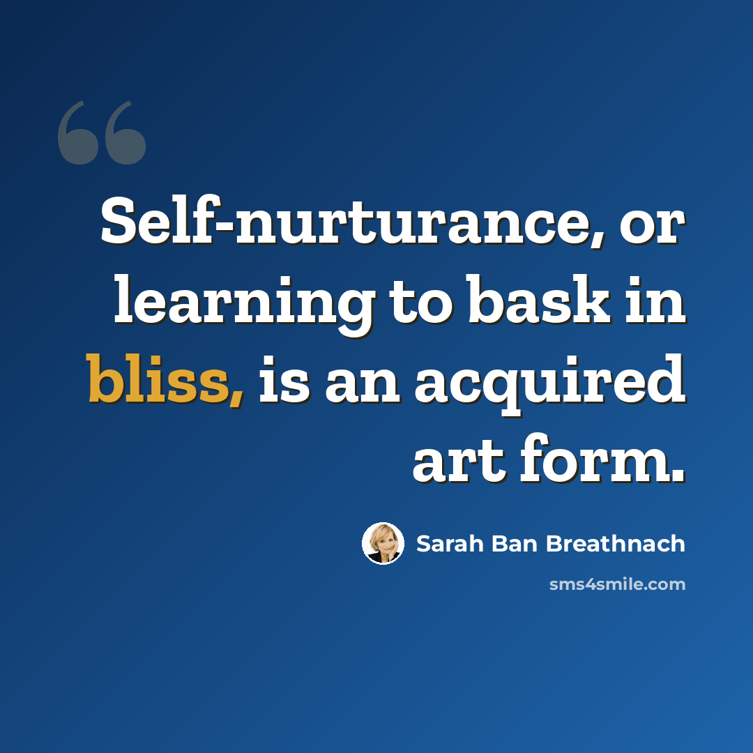 “Self-nurturance, or learning to bask in bliss, is an acquired art form.” quote by Sarah Ban Breathnach