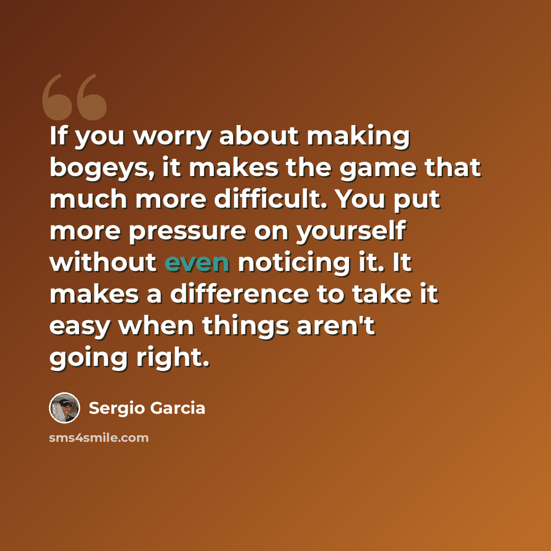 “If you worry about making bogeys, it makes the game that much more difficult. You put more pressure on yourself without even noticing it. It makes a difference to take it easy when things aren't going right.” quote by Sergio Garcia