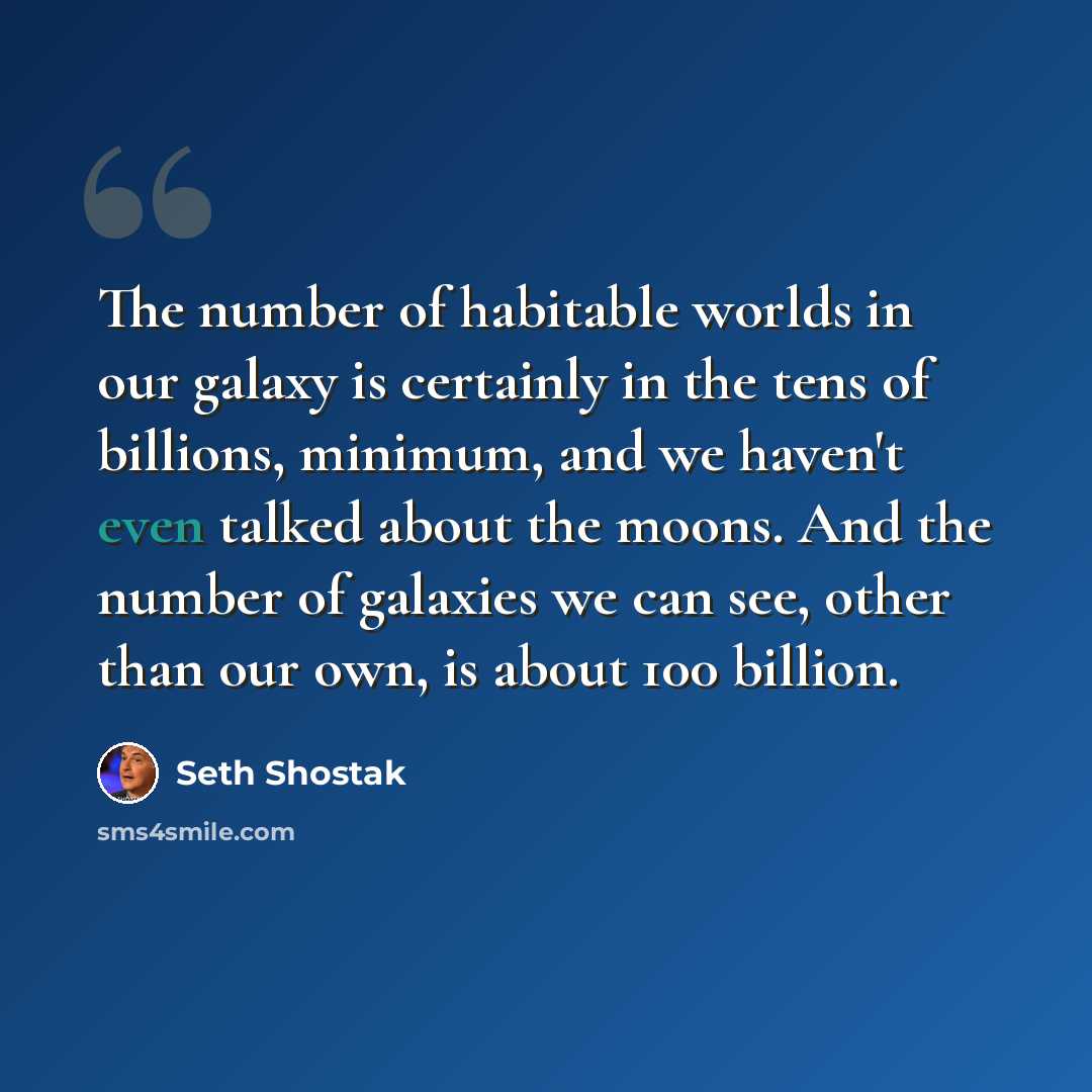 “The number of habitable worlds in our galaxy is certainly in the tens of billions, minimum, and we haven't even talked about the moons. And the number of galaxies we can see, other than our own, is about 100 billion.” quote by Seth Shostak
