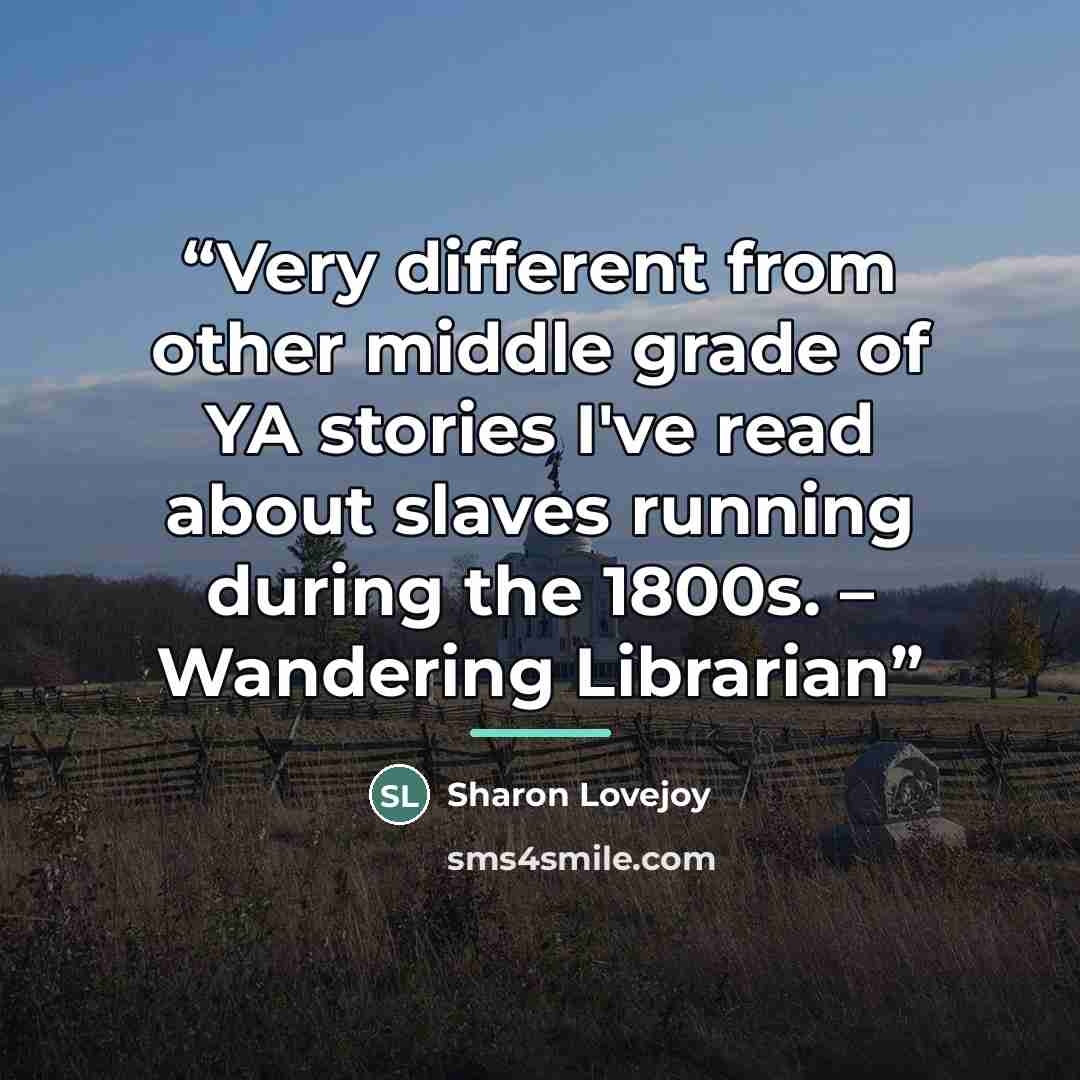 “Very different from other middle grade of YA stories I've read about slaves running during the 1800s. – Wandering Librarian” quote by Sharon Lovejoy
