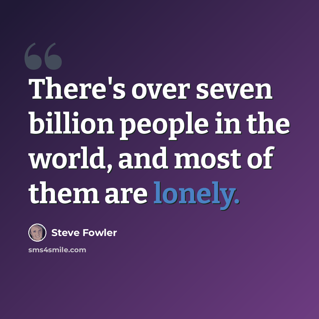 “There's over seven billion people in the world, and most of them are lonely.” quote by Steve Fowler