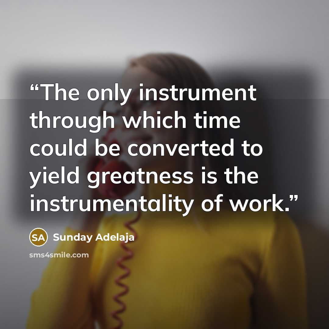 “The only instrument through which time could be converted to yield greatness is the instrumentality of work.” quote by Sunday Adelaja