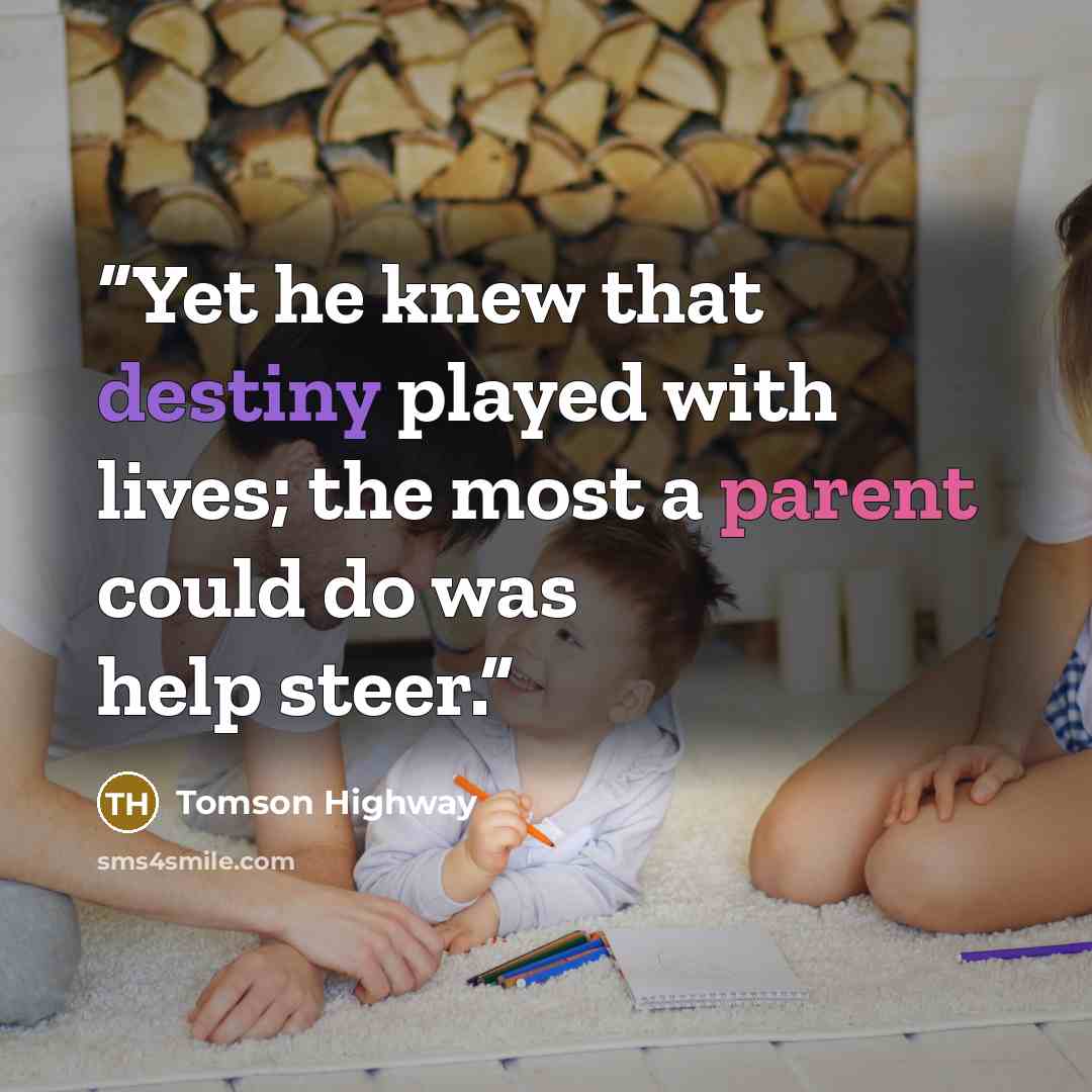 “Yet he knew that destiny played with lives; the most a parent could do was help steer.” quote by Tomson Highway