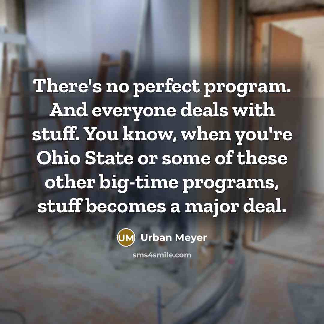 “There's no perfect program. And everyone deals with stuff. You know, when you're Ohio State or some of these other big-time programs, stuff becomes a major deal.” quote by Urban Meyer