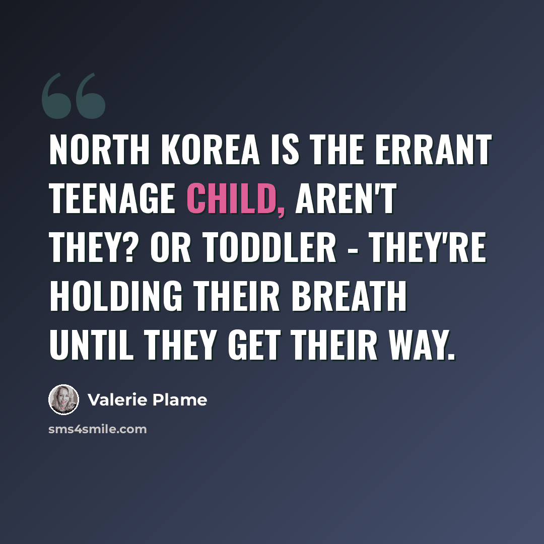 “North Korea is the errant teenage child, aren't they? Or toddler - they're holding their breath until they get their way.” quote by Valerie Plame