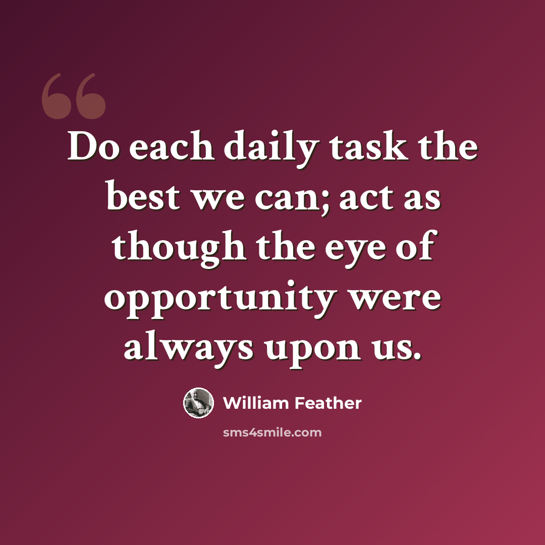 “Do each daily task the best we can; act as though the eye of opportunity were always upon us.” quote by William Feather