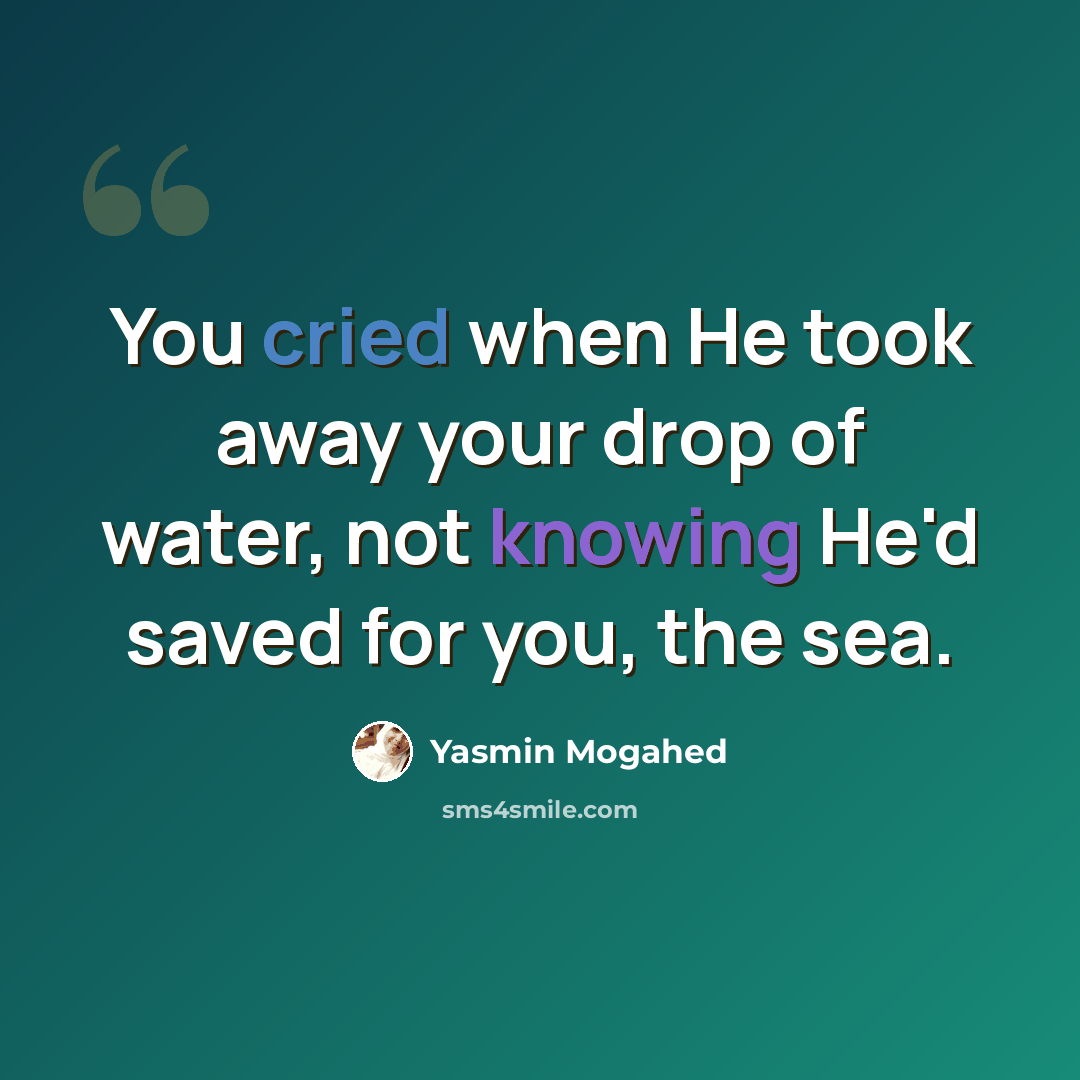 “You cried when He took away your drop of water, not knowing He'd saved for you, the sea.” quote by Yasmin Mogahed