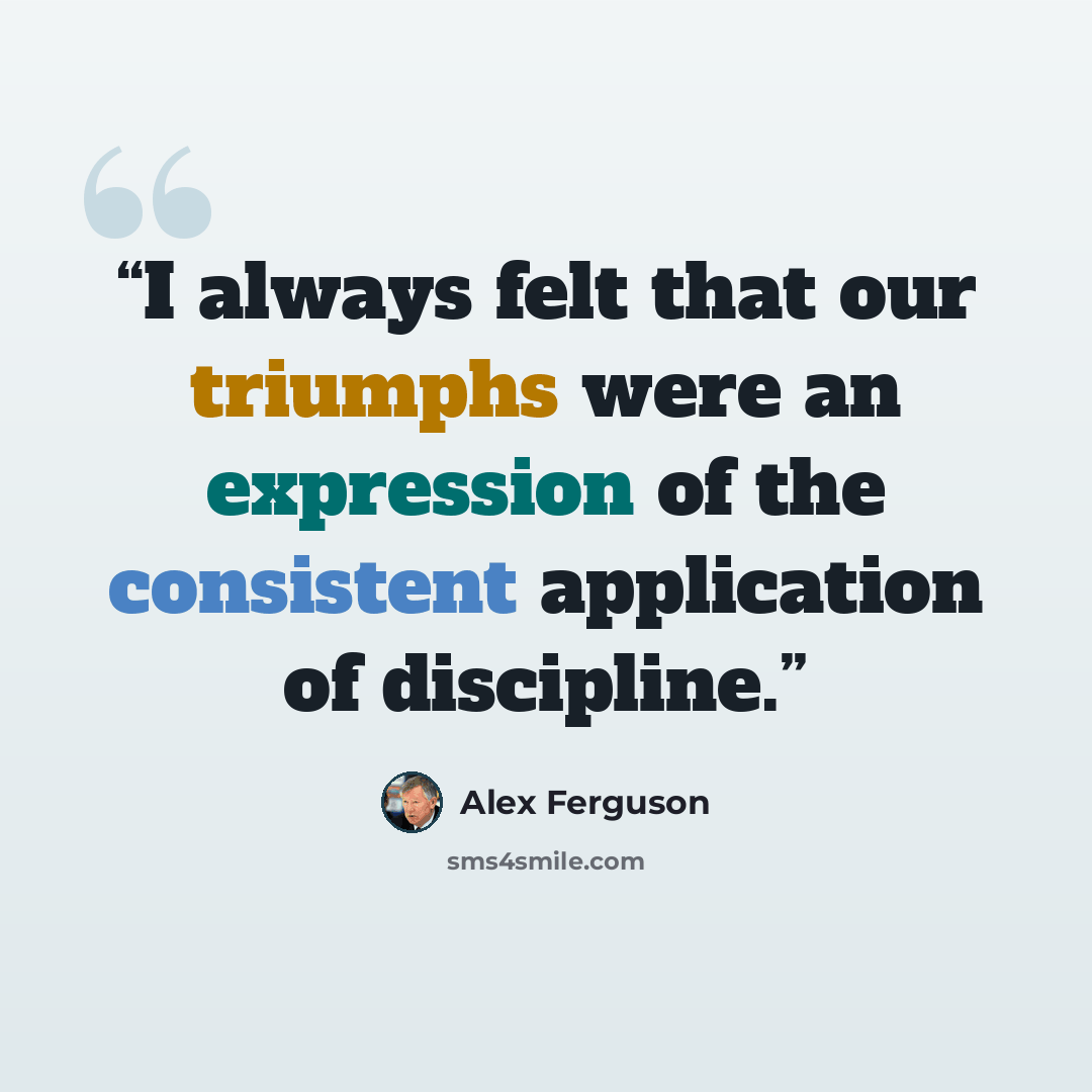 “I always felt that our triumphs were an expression of the consistent application of discipline.” quote by Alex Ferguson