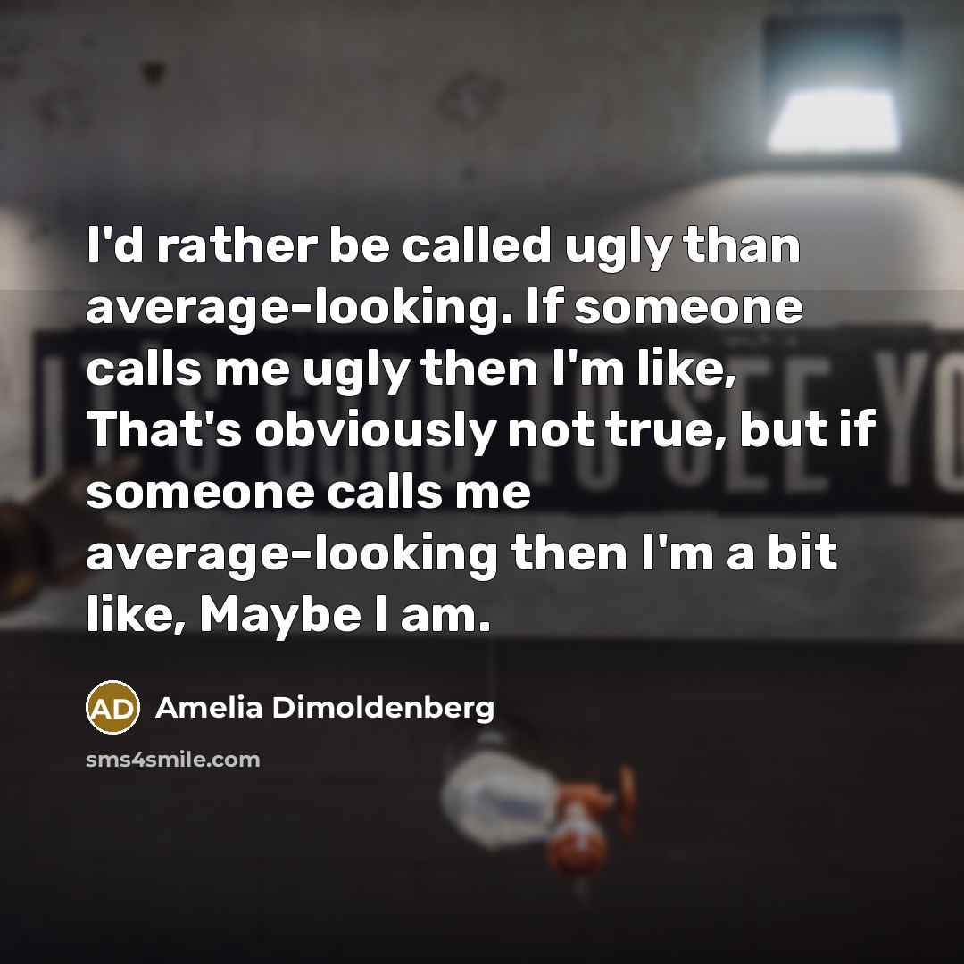“I'd rather be called ugly than average-looking. If someone calls me ugly then I'm like, That's obviously not true, but if someone calls me average-looking then I'm a bit like, Maybe I am.” quote by Amelia Dimoldenberg