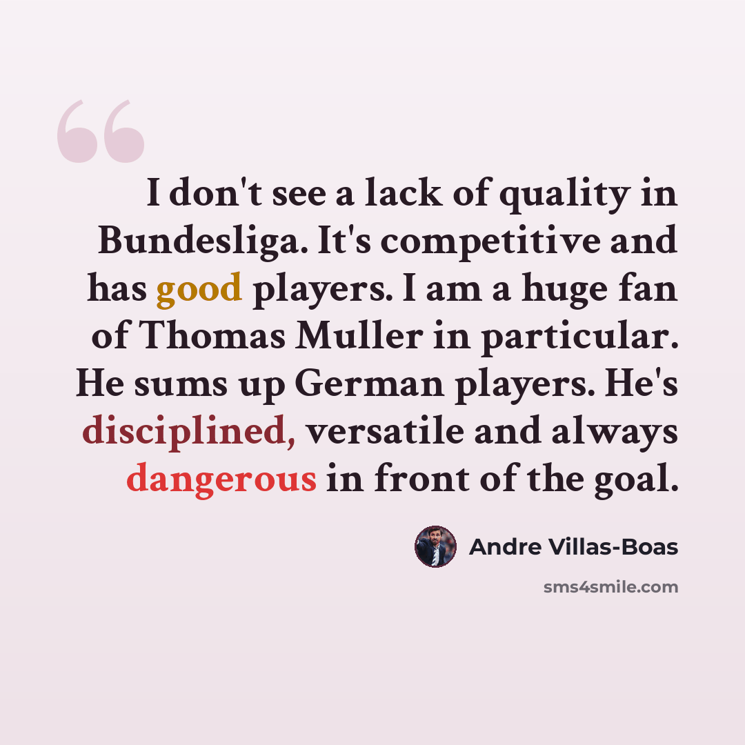 “I don't see a lack of quality in Bundesliga. It's competitive and has good players. I am a huge fan of Thomas Muller in particular. He sums up German players. He's disciplined, versatile and always dangerous in front of the goal.” quote by Andre Villas-Boas