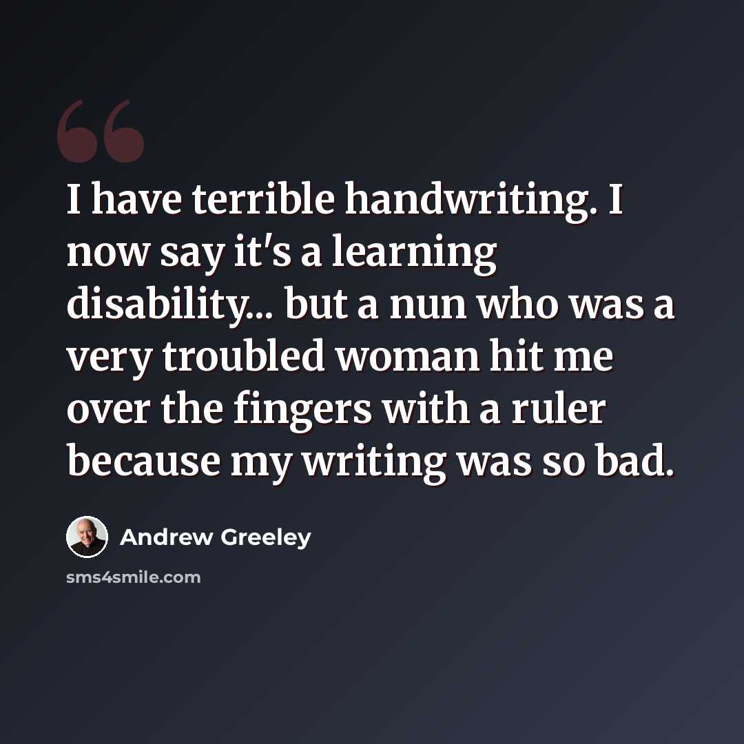 “I have terrible handwriting. I now say it's a learning disability... but a nun who was a very troubled woman hit me over the fingers with a ruler because my writing was so bad.” quote by Andrew Greeley