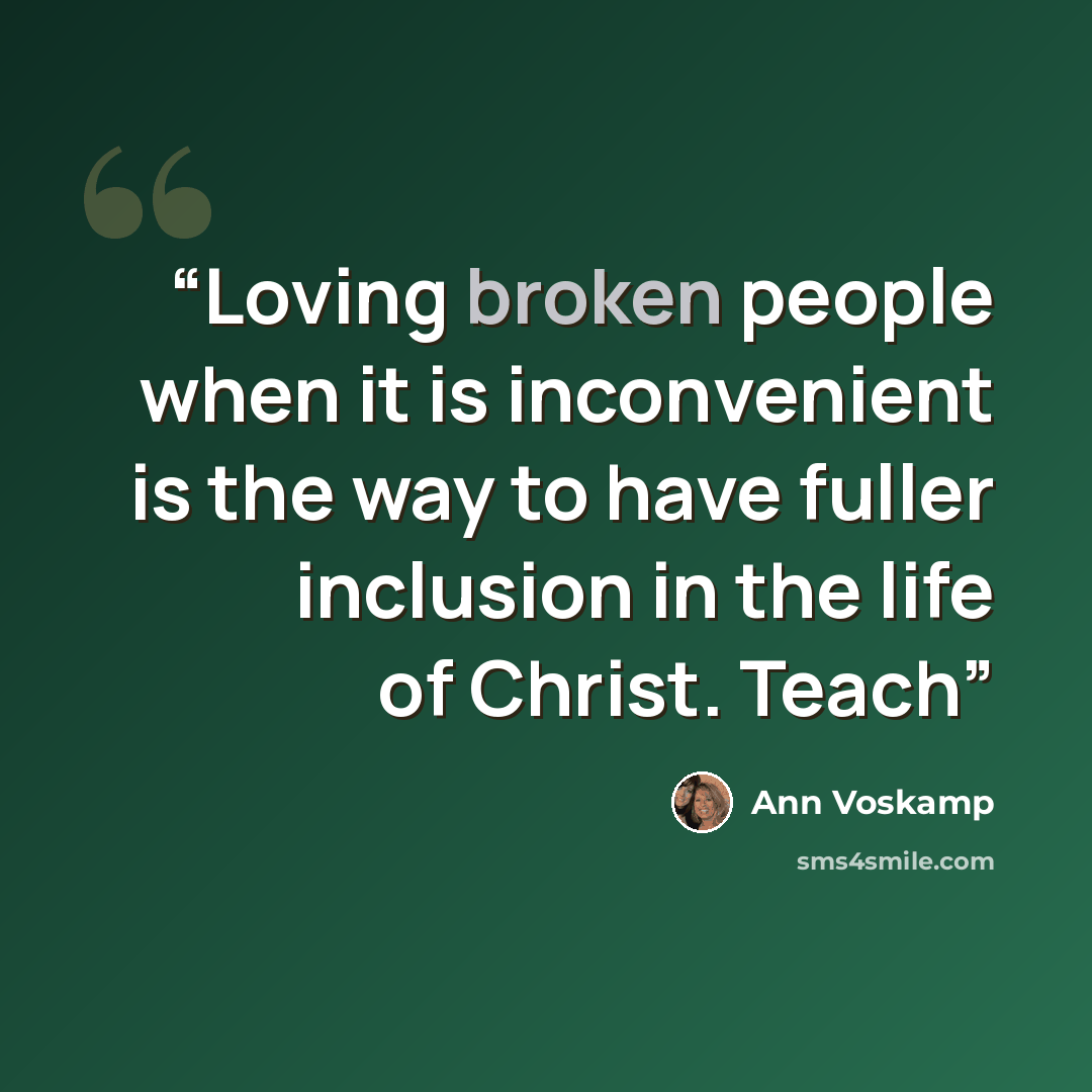 “Loving broken people when it is inconvenient is the way to have fuller inclusion in the life of Christ. Teach” quote by Ann Voskamp