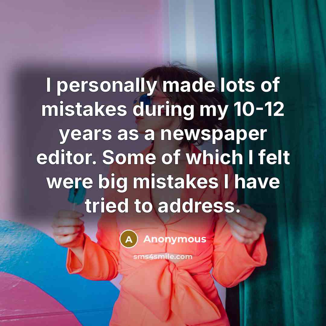“I personally made lots of mistakes during my 10-12 years as a newspaper editor. Some of which I felt were big mistakes I have tried to address.” quote by Anonymous