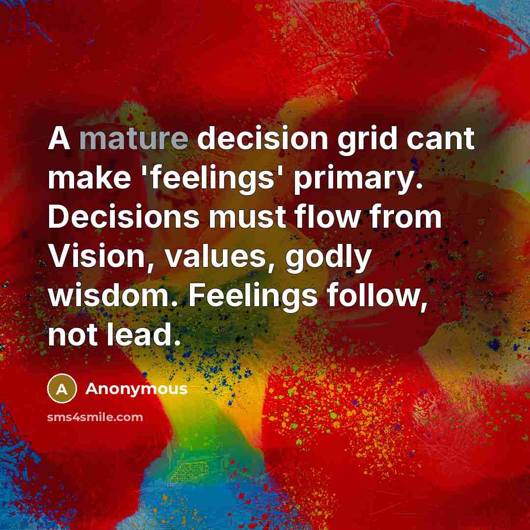 “A mature decision grid cant make 'feelings' primary. Decisions must flow from Vision, values, godly wisdom. Feelings follow, not lead.” quote by Anonymous