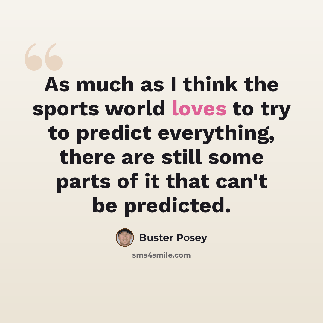 “As much as I think the sports world loves to try to predict everything, there are still some parts of it that can't be predicted.” quote by Buster Posey