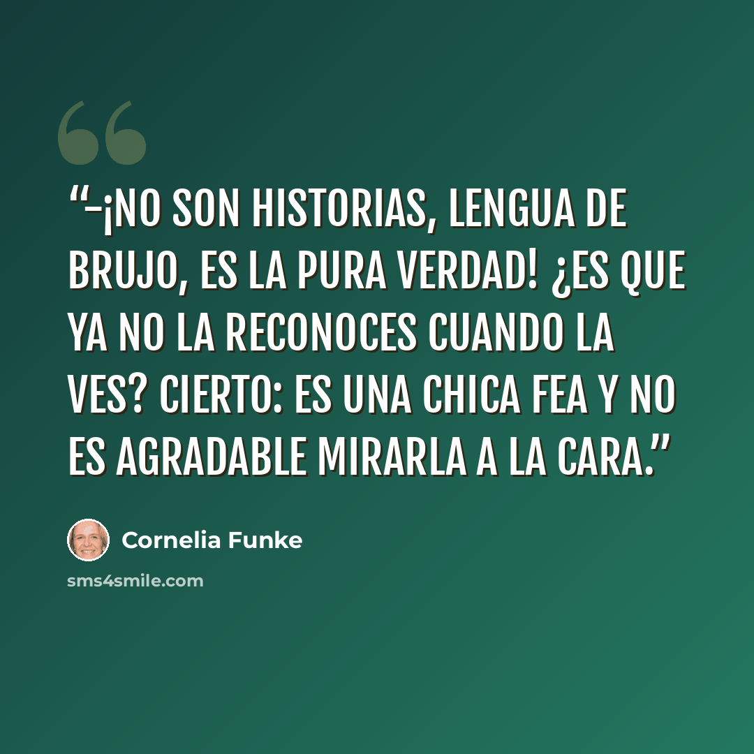 “-¡No son historias, Lengua de Brujo, es la pura verdad! ¿Es que ya no la reconoces cuando la ves? Cierto: es una chica fea y no es agradable mirarla a la cara.” quote by Cornelia Funke