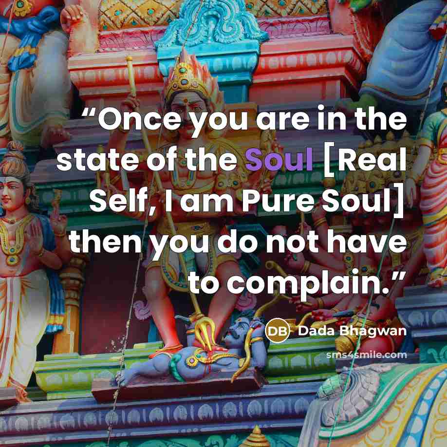 “Once you are in the state of the Soul [Real Self, I am Pure Soul] then you do not have to complain.” quote by Dada Bhagwan