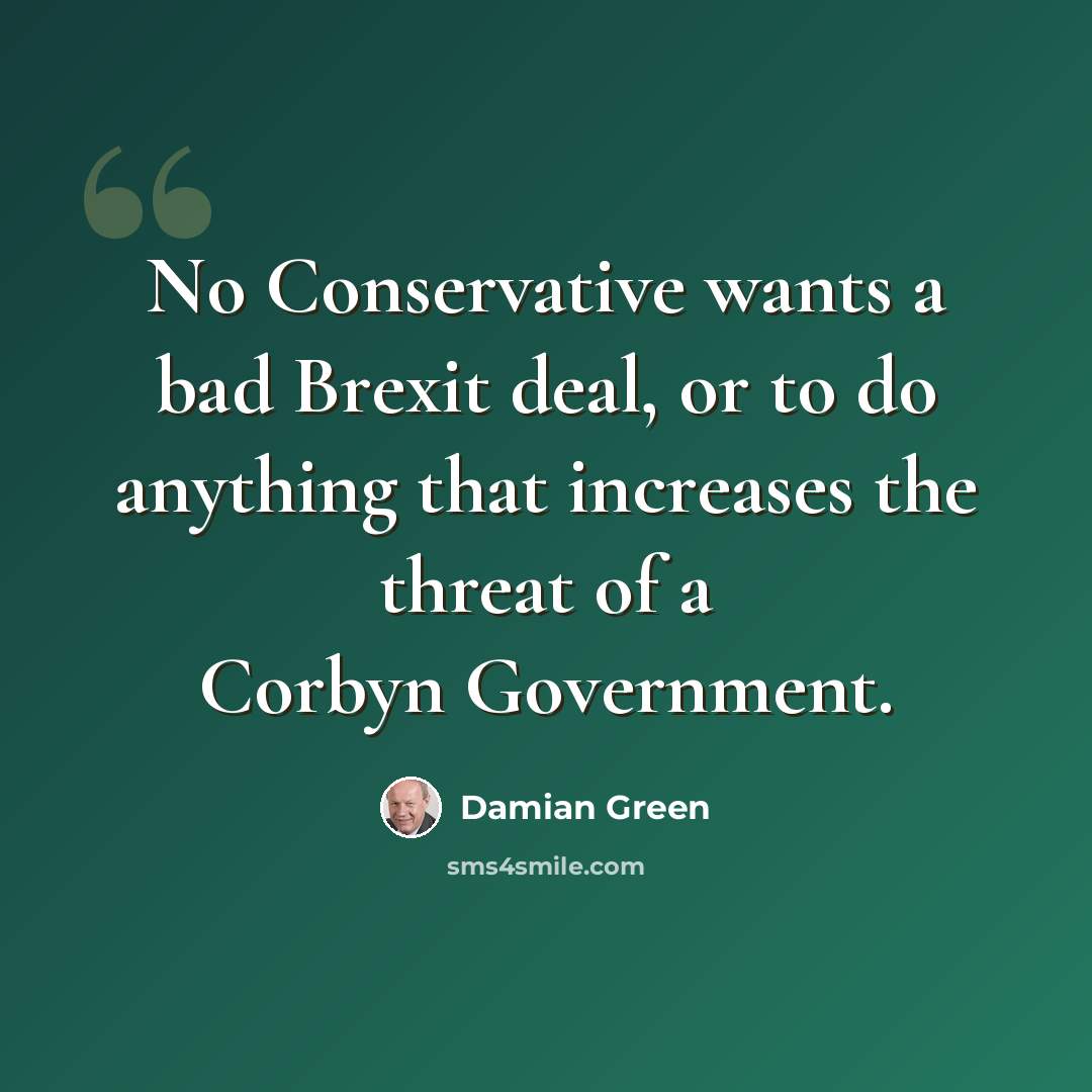 “No Conservative wants a bad Brexit deal, or to do anything that increases the threat of a Corbyn Government.” quote by Damian Green