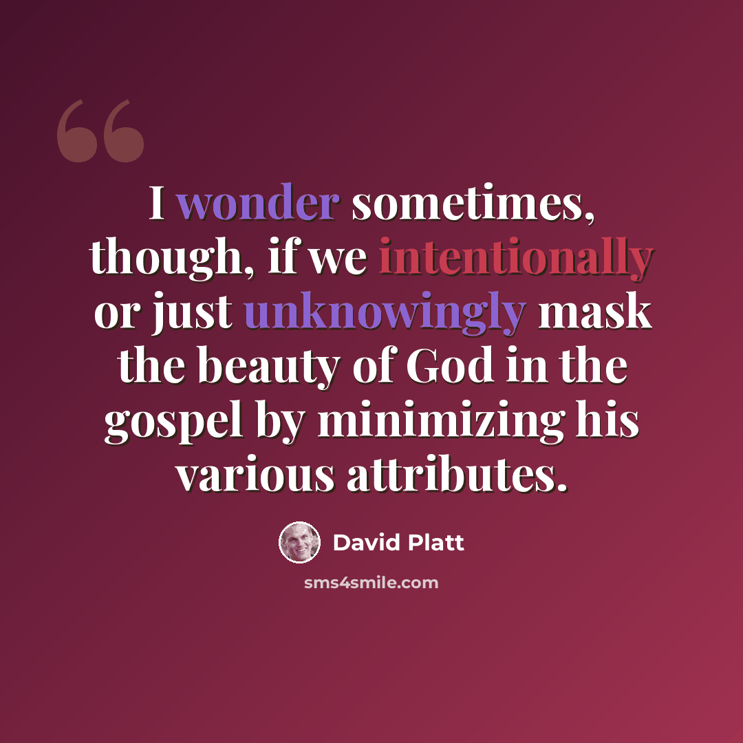 “I wonder sometimes, though, if we intentionally or just unknowingly mask the beauty of God in the gospel by minimizing his various attributes.” quote by David Platt