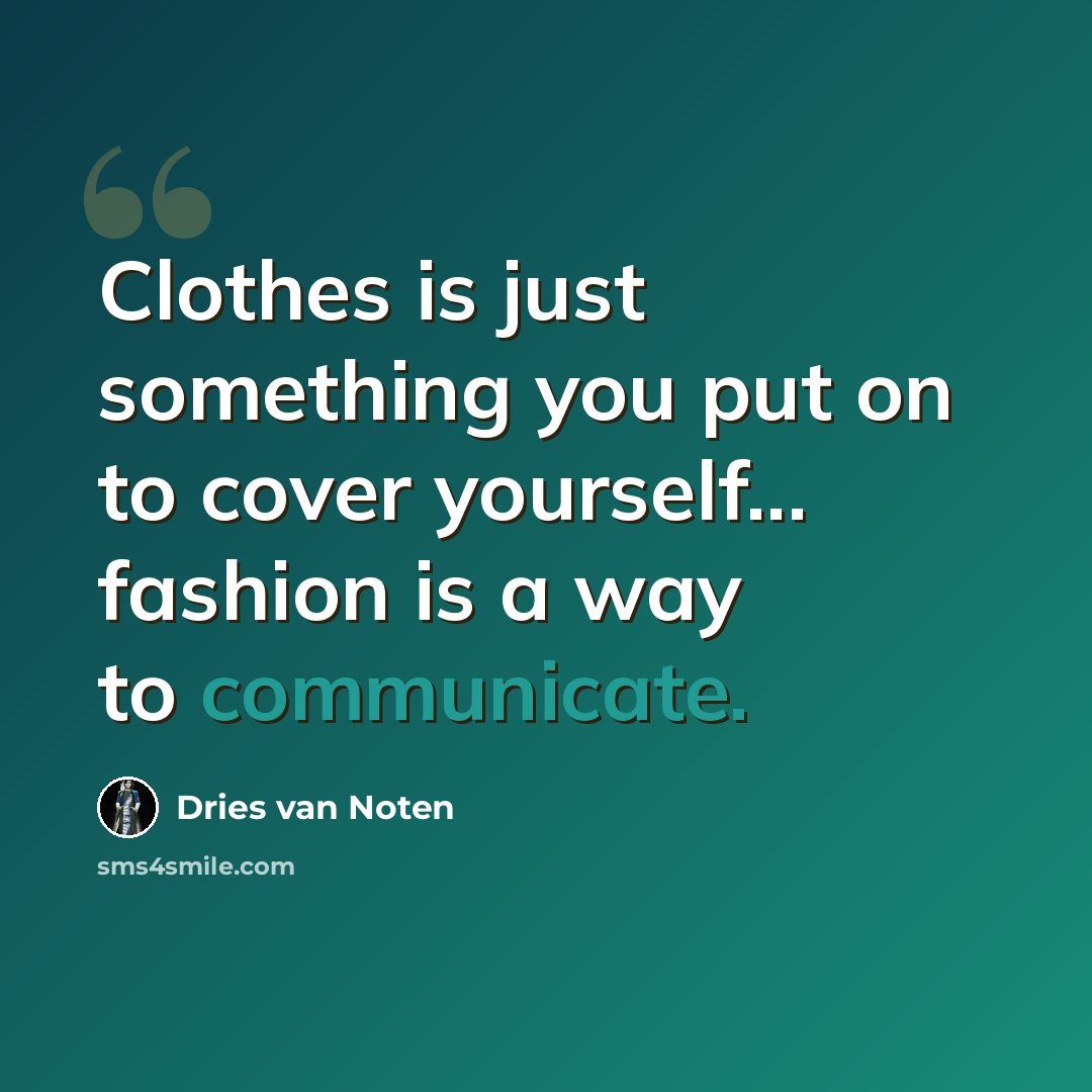 “Clothes is just something you put on to cover yourself... fashion is a way to communicate.” quote by Dries van Noten