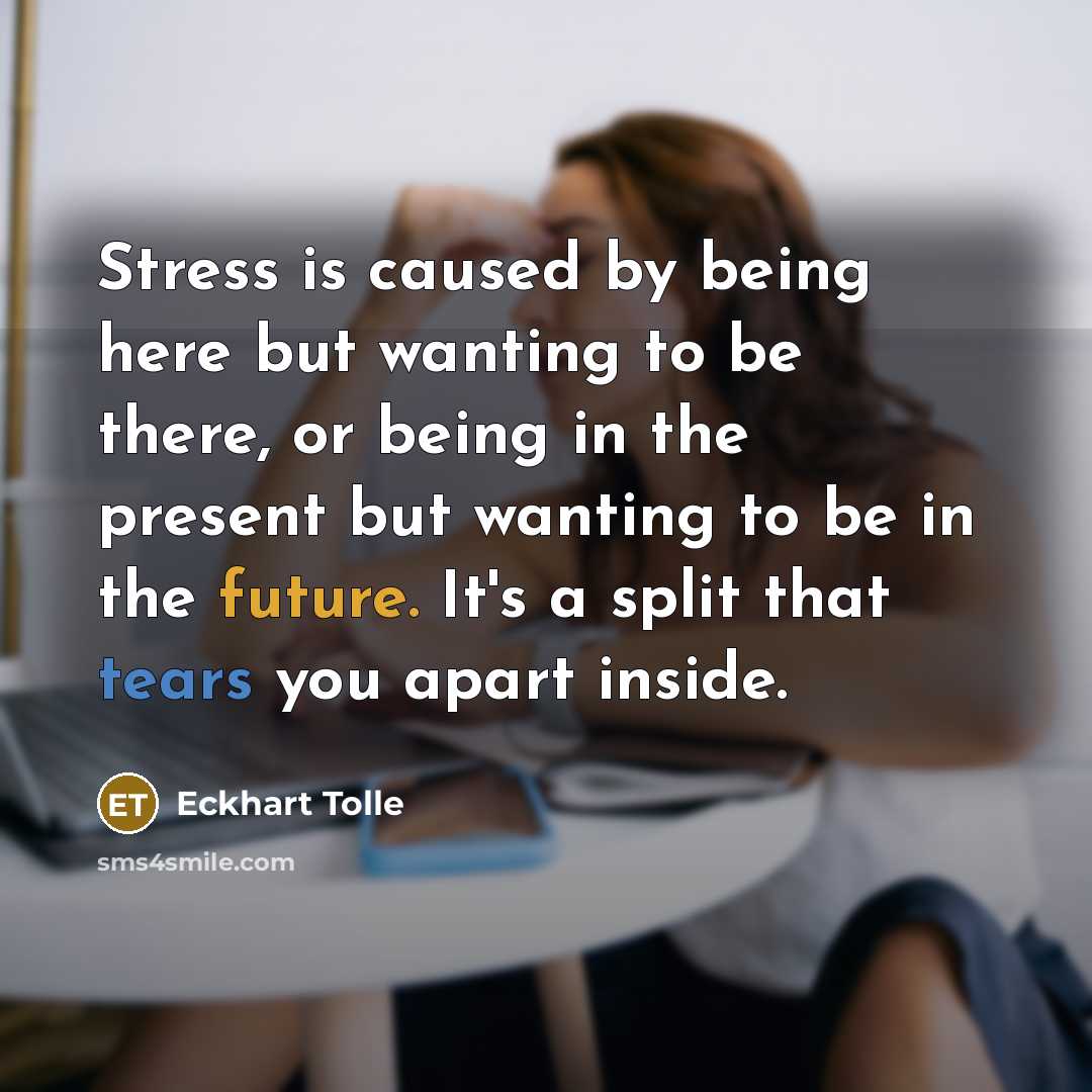 “Stress is caused by being here but wanting to be there, or being in the present but wanting to be in the future. It's a split that tears you apart inside.” quote by Eckhart Tolle