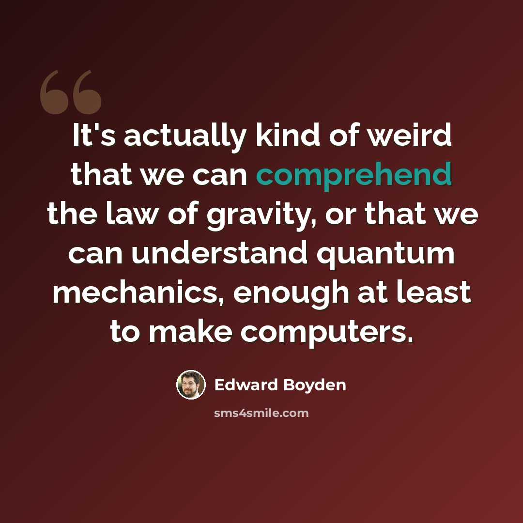 “It's actually kind of weird that we can comprehend the law of gravity, or that we can understand quantum mechanics, enough at least to make computers.” quote by Edward Boyden