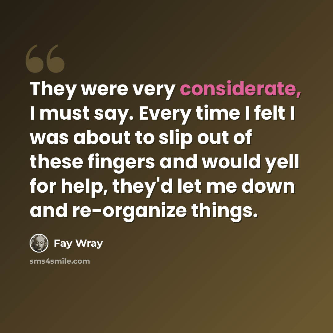 “They were very considerate, I must say. Every time I felt I was about to slip out of these fingers and would yell for help, they'd let me down and re-organize things.” quote by Fay Wray