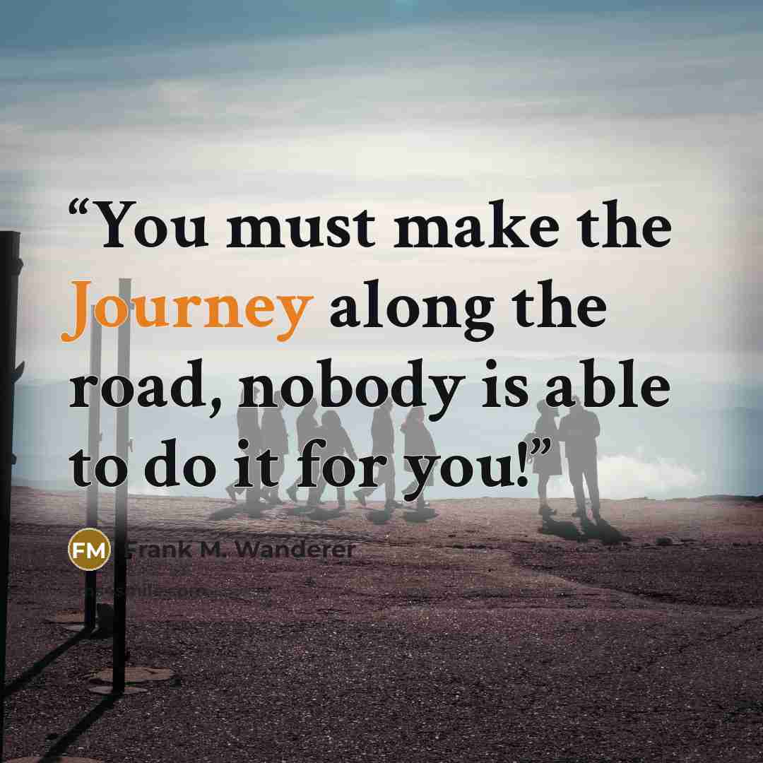 “You must make the Journey along the road, nobody is able to do it for you!” quote by Frank M. Wanderer