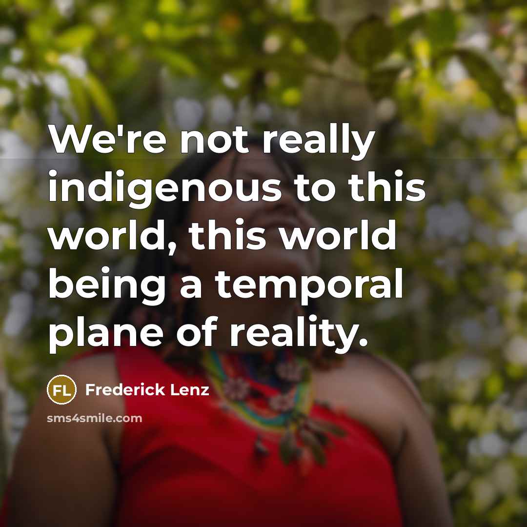 “We're not really indigenous to this world, this world being a temporal plane of reality.” quote by Frederick Lenz