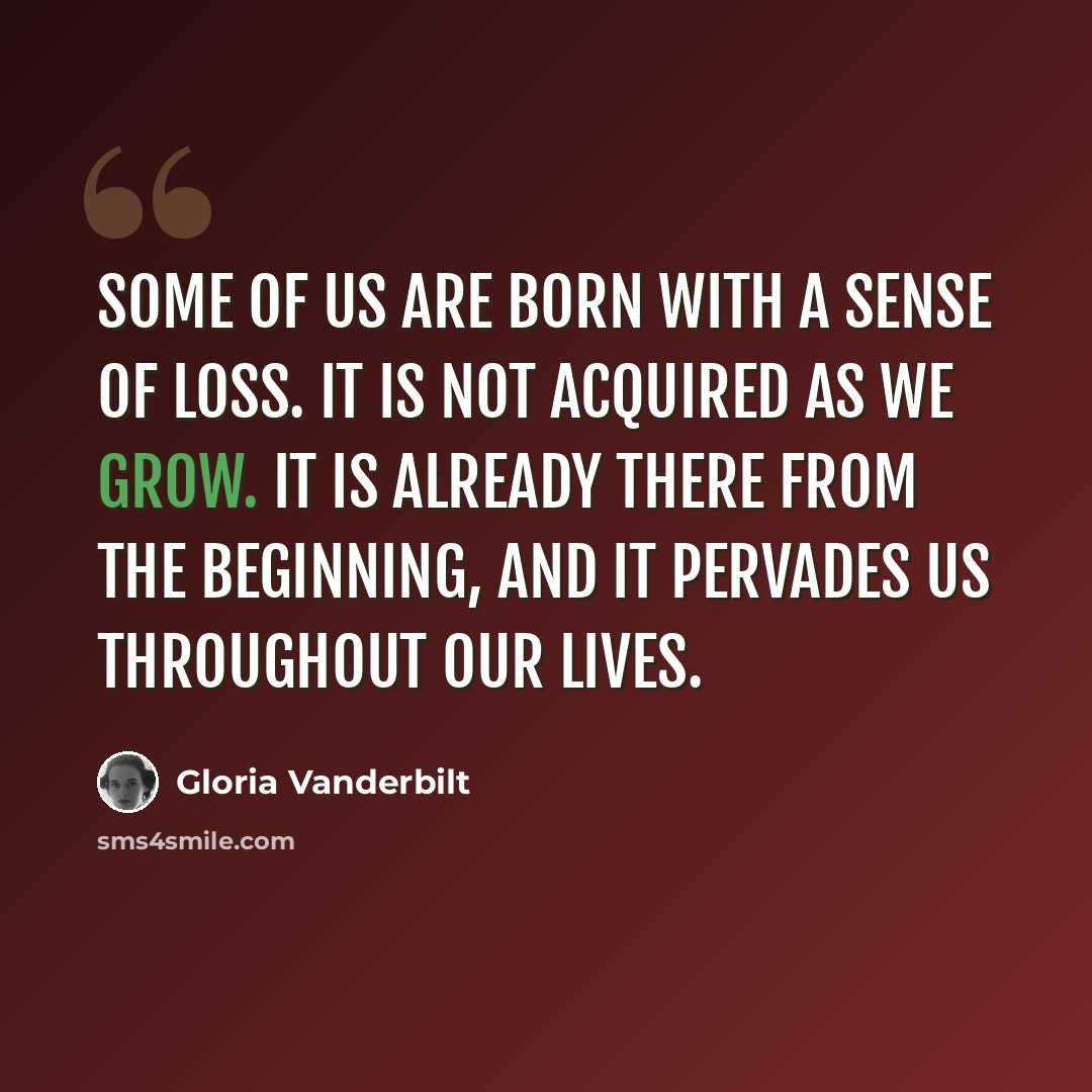 “Some of us are born with a sense of loss. It is not acquired as we grow. It is already there from the beginning, and it pervades us throughout our lives.” quote by Gloria Vanderbilt