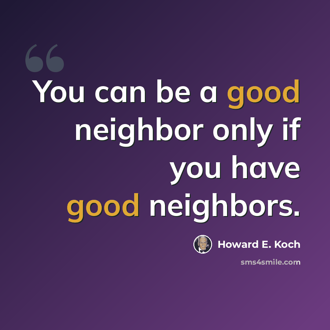 “You can be a good neighbor only if you have good neighbors.” quote by Howard E. Koch
