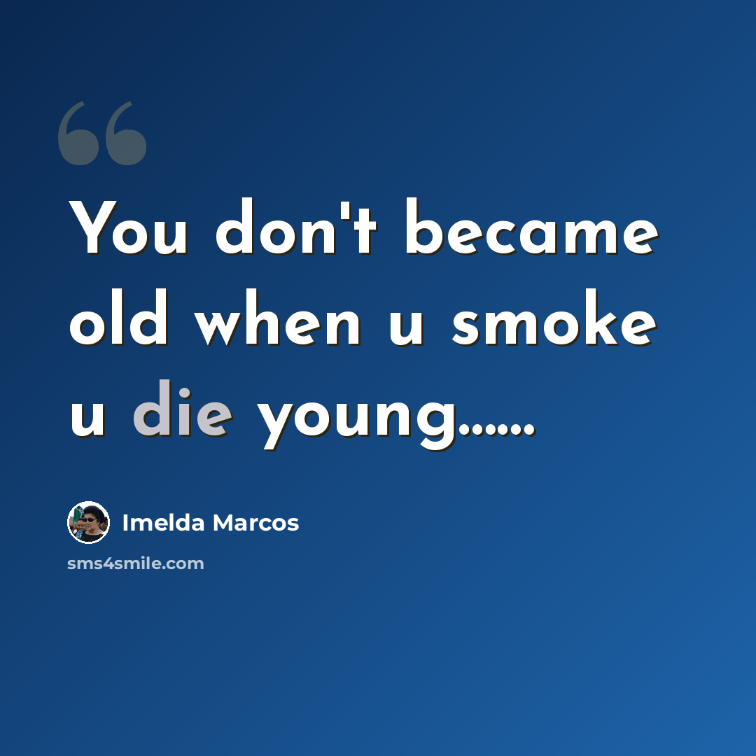 “You don't became old when u smoke u die young……” quote by Imelda Marcos