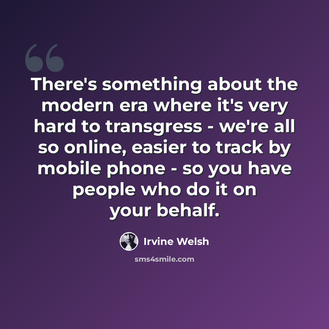 “There's something about the modern era where it's very hard to transgress - we're all so online, easier to track by mobile phone - so you have people who do it on your behalf.” quote by Irvine Welsh