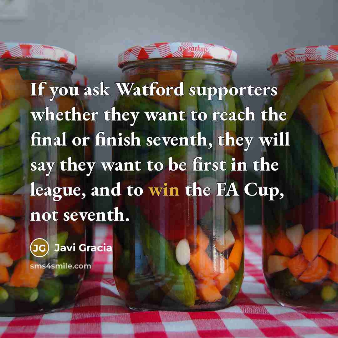 “If you ask Watford supporters whether they want to reach the final or finish seventh, they will say they want to be first in the league, and to win the FA Cup, not seventh.” quote by Javi Gracia