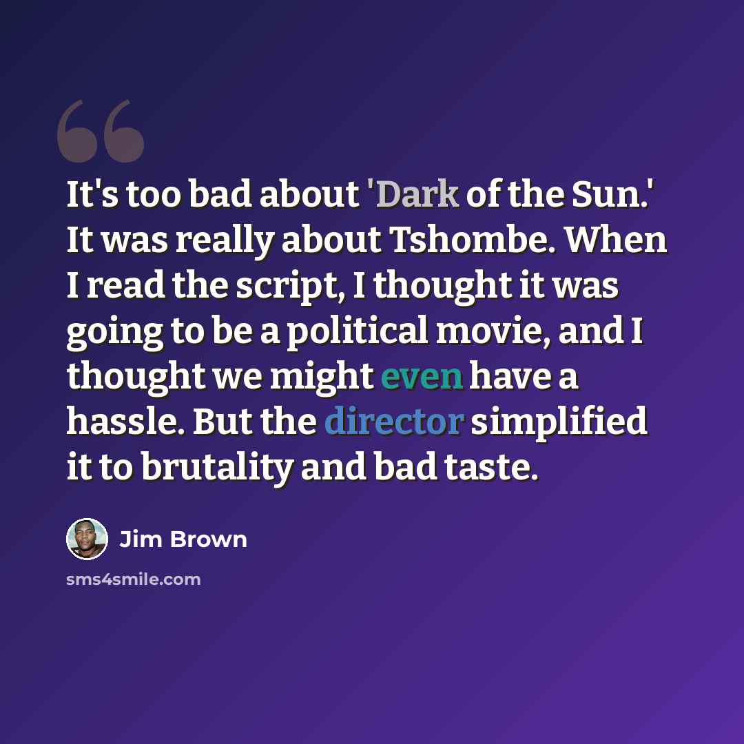 “It's too bad about 'Dark of the Sun.' It was really about Tshombe. When I read the script, I thought it was going to be a political movie, and I thought we might even have a hassle. But the director simplified it to brutality and bad taste.” quote by Jim Brown