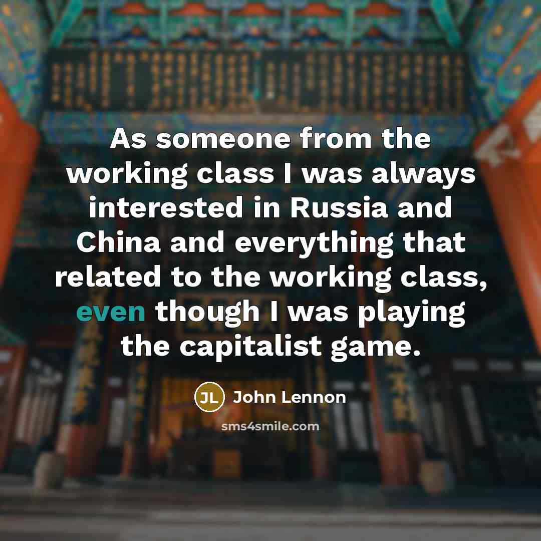 “As someone from the working class I was always interested in Russia and China and everything that related to the working class, even though I was playing the capitalist game.” quote by John Lennon