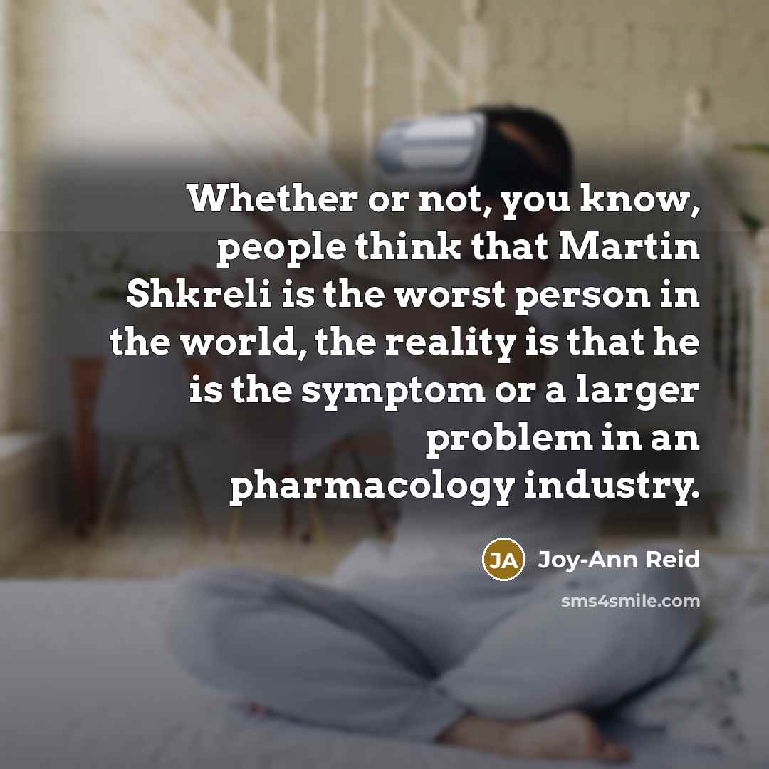 “Whether or not, you know, people think that Martin Shkreli is the worst person in the world, the reality is that he is the symptom or a larger problem in an pharmacology industry.” quote by Joy-Ann Reid