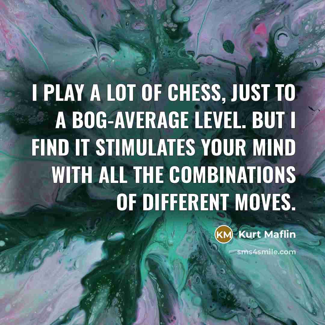 “I play a lot of chess, just to a bog-average level. But I find it stimulates your mind with all the combinations of different moves.” quote by Kurt Maflin