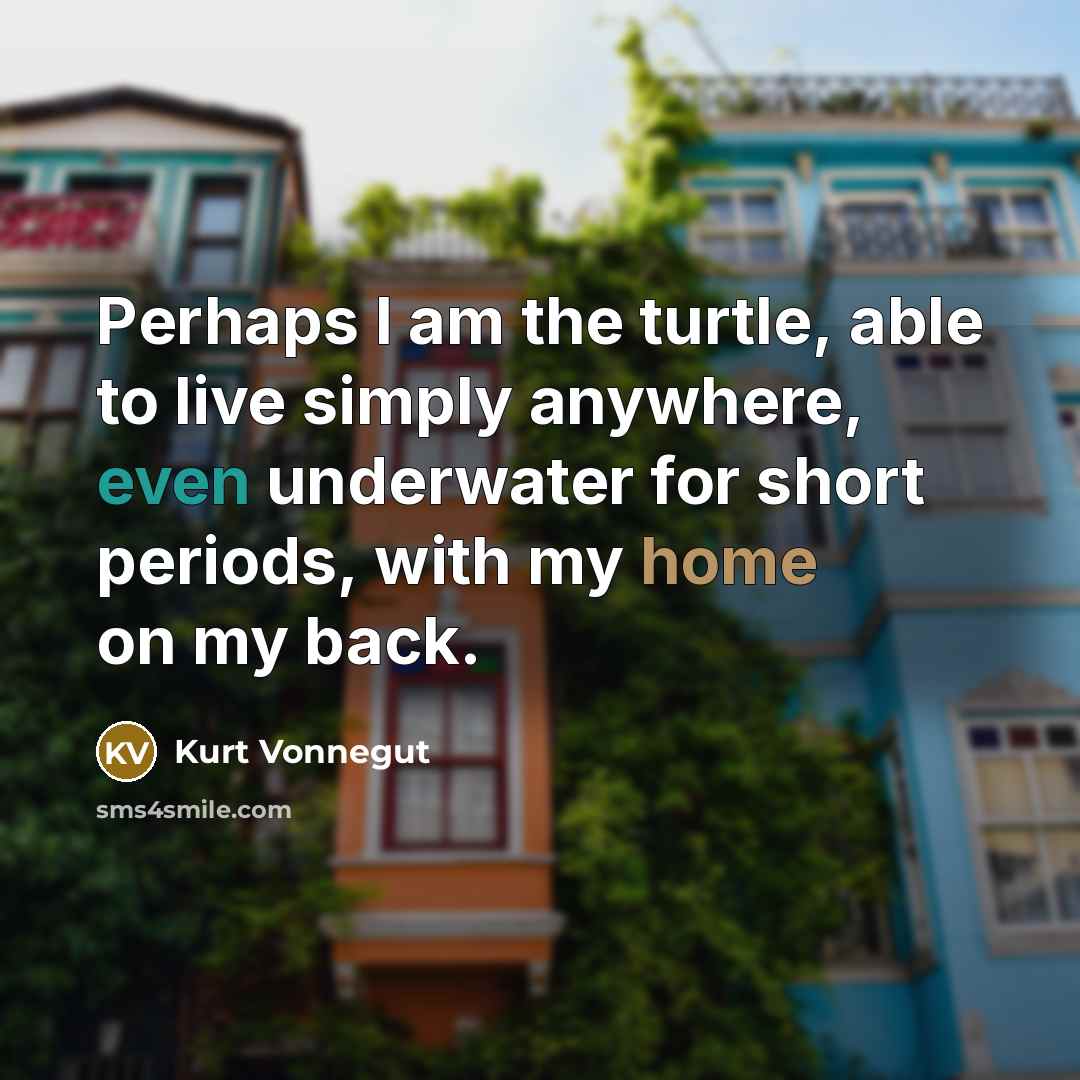 “Perhaps I am the turtle, able to live simply anywhere, even underwater for short periods, with my home on my back.” quote by Kurt Vonnegut
