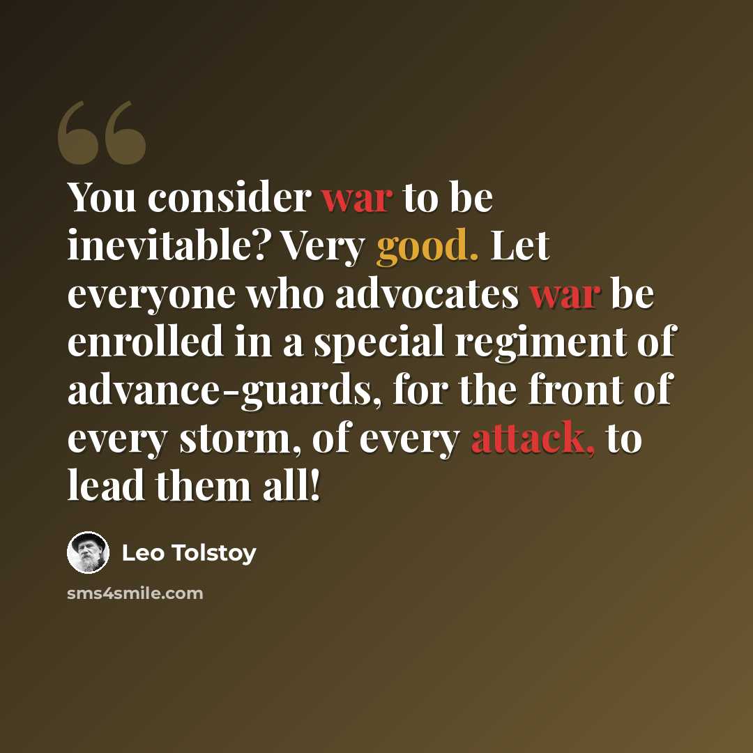 “You consider war to be inevitable? Very good. Let everyone who advocates war be enrolled in a special regiment of advance-guards, for the front of every storm, of every attack, to lead them all!” quote by Leo Tolstoy